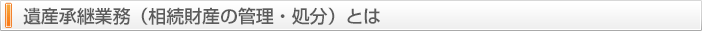 遺産承継業務（相続財産の管理・処分）とは