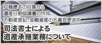 戸籍謄本の収集から遺産分割協議書の作成、不動産登記、金融資産の名義変更まで司法書士による遺産承継業務について