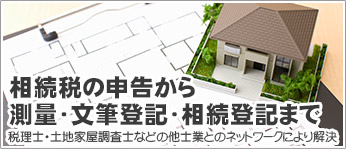 相続税の申告から測量・文筆登記・相続登記まで税理士・土地家屋調査士など他士業とのネットワークにより解決